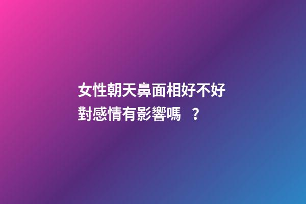 女性朝天鼻面相好不好 對感情有影響嗎？